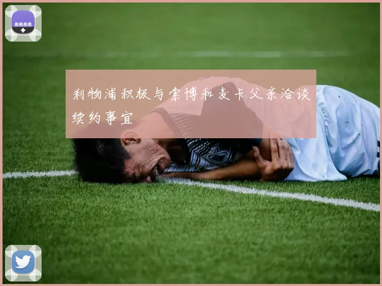 利物浦积极与索博和麦卡父亲洽谈续约事宜