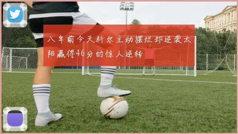八年前今天科尔主动摆烂却逆袭太阳赢得46分的惊人逆转