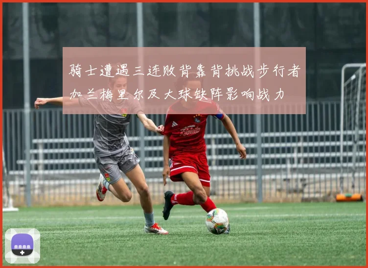 骑士遭遇三连败背靠背挑战步行者加兰梅里尔及大球缺阵影响战力