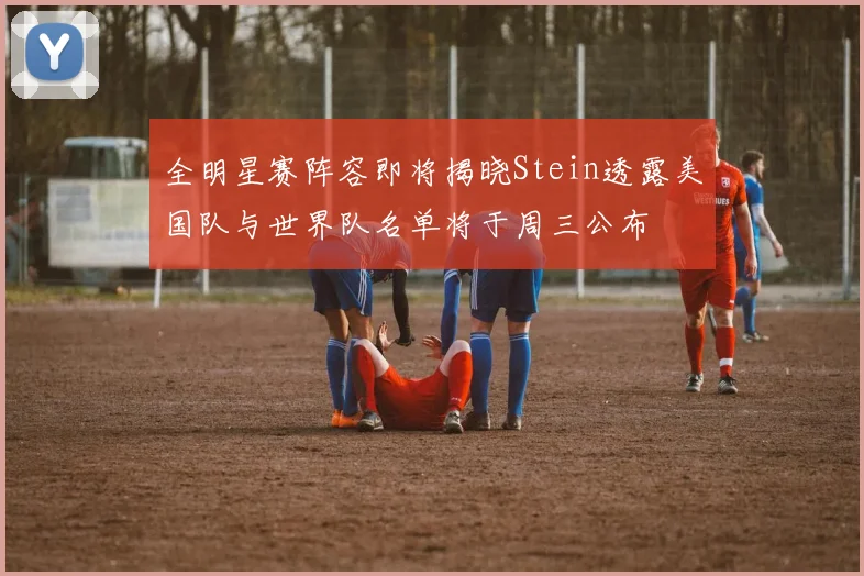 全明星赛阵容即将揭晓Stein透露美国队与世界队名单将于周三公布