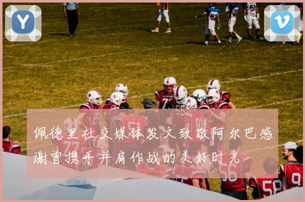佩德里社交媒体发文致敬阿尔巴感谢曾携手并肩作战的美好时光