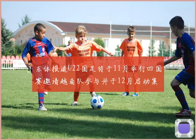东体报道U22国足将于11月举行四国赛邀请越南队参与并于12月启动集训