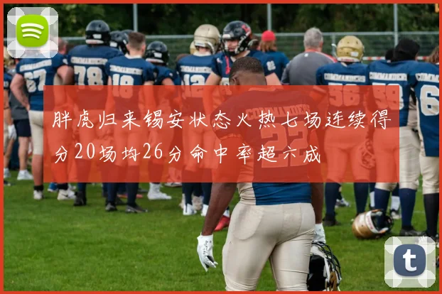 胖虎归来锡安状态火热七场连续得分20场均26分命中率超六成
