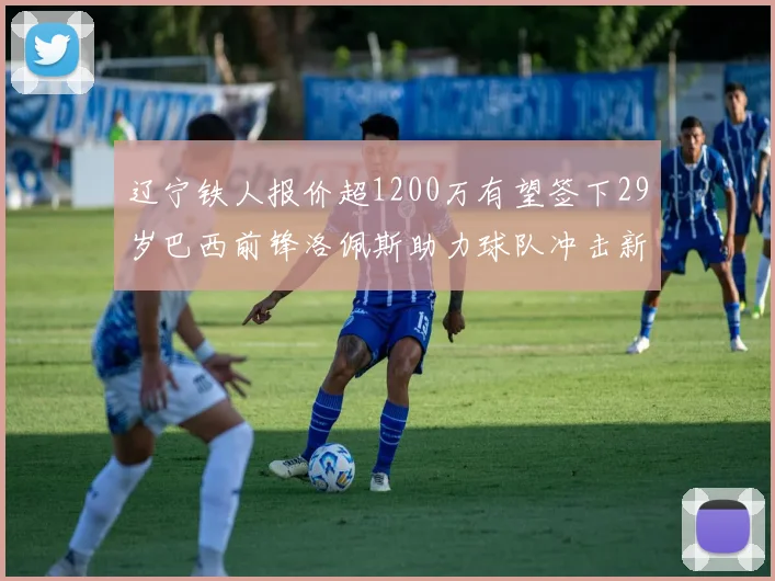 辽宁铁人报价超1200万有望签下29岁巴西前锋洛佩斯助力球队冲击新赛季