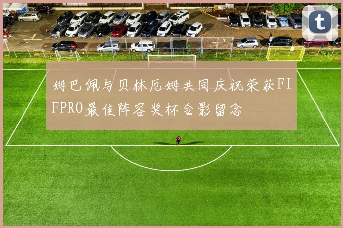 姆巴佩与贝林厄姆共同庆祝荣获FIFPRO最佳阵容奖杯合影留念