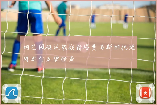 姆巴佩确认能战赫塔费马斯坦托诺将进行后续检查