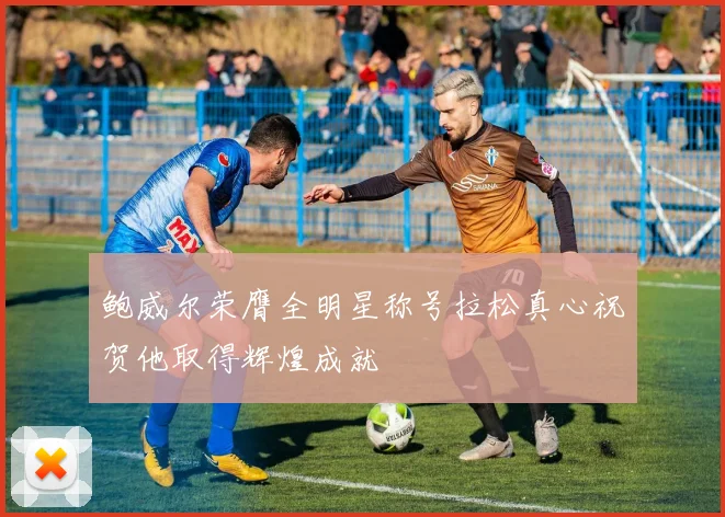 鲍威尔荣膺全明星称号拉松真心祝贺他取得辉煌成就