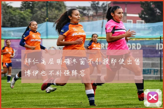 拜仁高层明确冬窗不引援即使出售博伊也不补强阵容