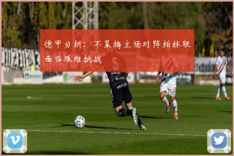 德甲分析：不莱梅主场对阵柏林联面临艰难挑战