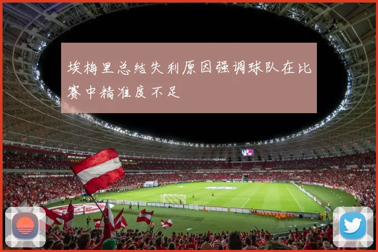 埃梅里总结失利原因强调球队在比赛中精准度不足