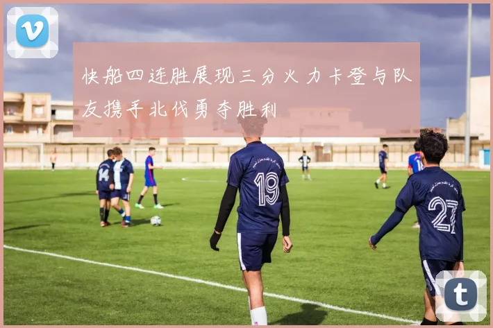 快船四连胜展现三分火力卡登与队友携手北伐勇夺胜利