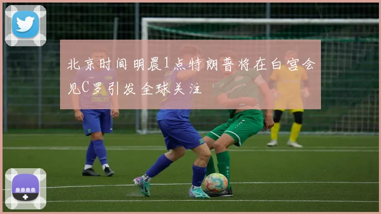 北京时间明晨1点特朗普将在白宫会见C罗引发全球关注