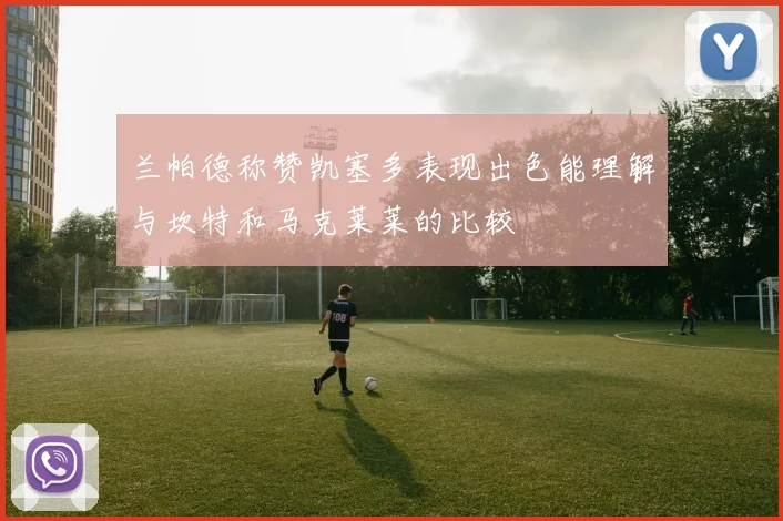 兰帕德称赞凯塞多表现出色能理解与坎特和马克莱莱的比较