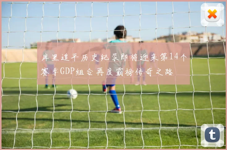 库里追平历史纪录即将迎来第14个赛季GDP组合再度霸榜传奇之路