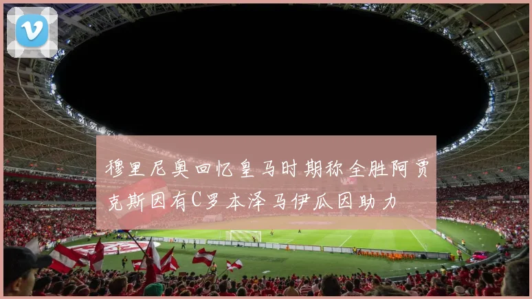 穆里尼奥回忆皇马时期称全胜阿贾克斯因有C罗本泽马伊瓜因助力