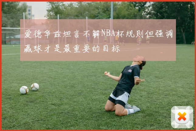 爱德华兹坦言不解NBA杯规则但强调赢球才是最重要的目标