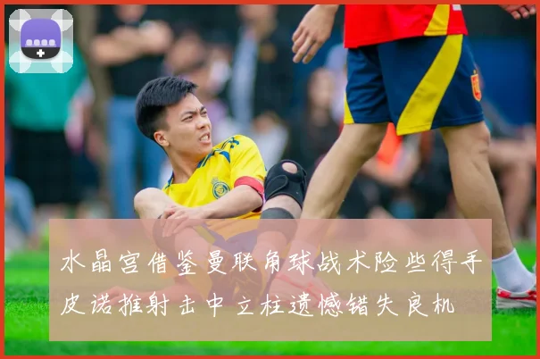 水晶宫借鉴曼联角球战术险些得手皮诺推射击中立柱遗憾错失良机