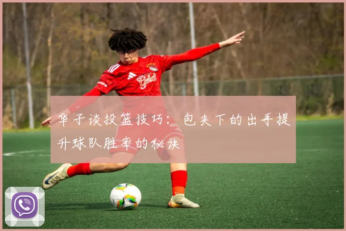 华子谈投篮技巧：包夹下的出手提升球队胜率的秘诀