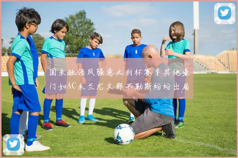 国米独领风骚意大利杯赛季其他豪门如AC米兰尤文那不勒斯纷纷出局