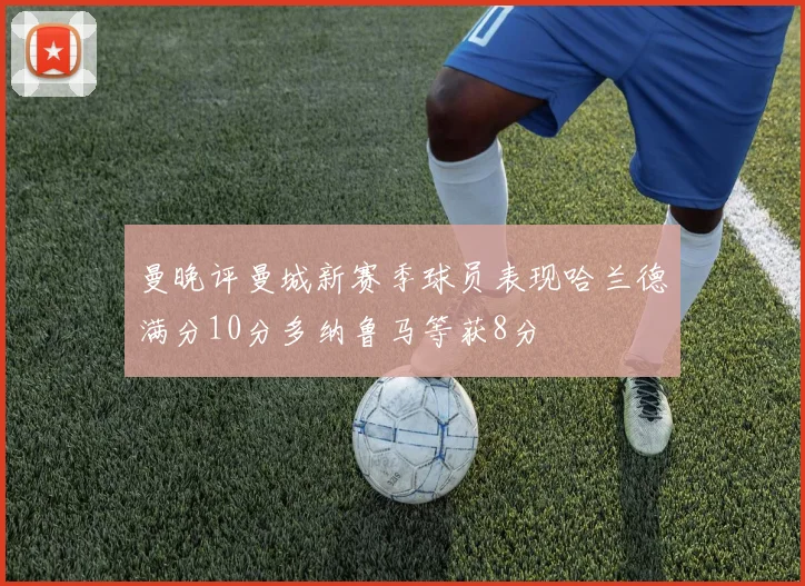 曼晚评曼城新赛季球员表现哈兰德满分10分多纳鲁马等获8分