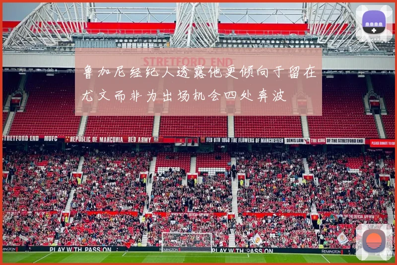 鲁加尼经纪人透露他更倾向于留在尤文而非为出场机会四处奔波