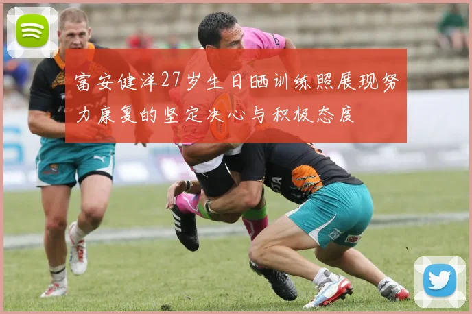 富安健洋27岁生日晒训练照展现努力康复的坚定决心与积极态度