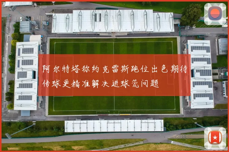 阿尔特塔称约克雷斯跑位出色期待传球更精准解决进球荒问题