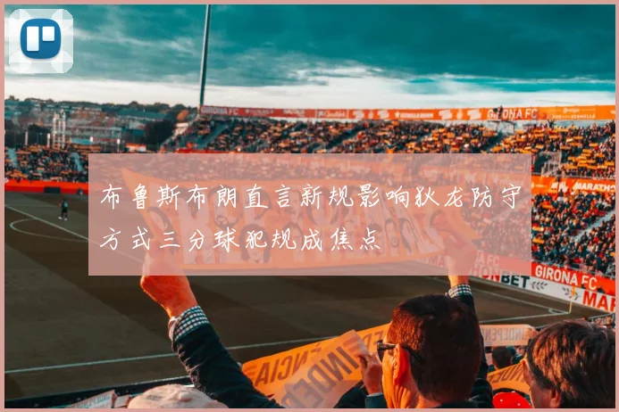 布鲁斯布朗直言新规影响狄龙防守方式三分球犯规成焦点