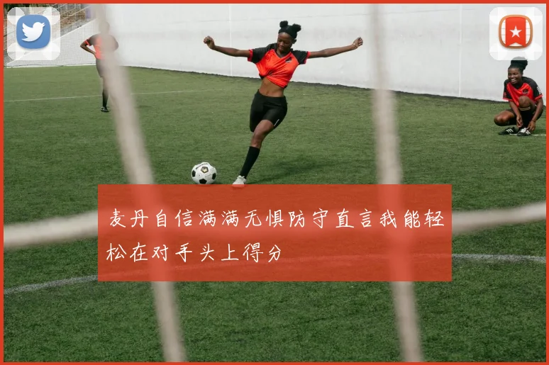 麦丹自信满满无惧防守直言我能轻松在对手头上得分