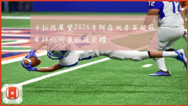 卡拉格展望2026年阿森纳夺英超冠军拜仁问鼎欧冠荣耀