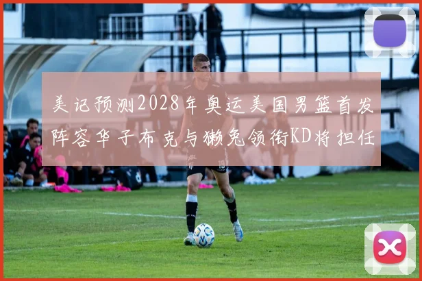 美记预测2028年奥运美国男篮首发阵容华子布克与獭兔领衔KD将担任替补