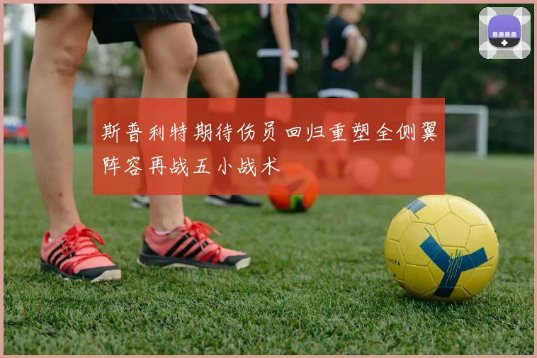 斯普利特期待伤员回归重塑全侧翼阵容再战五小战术