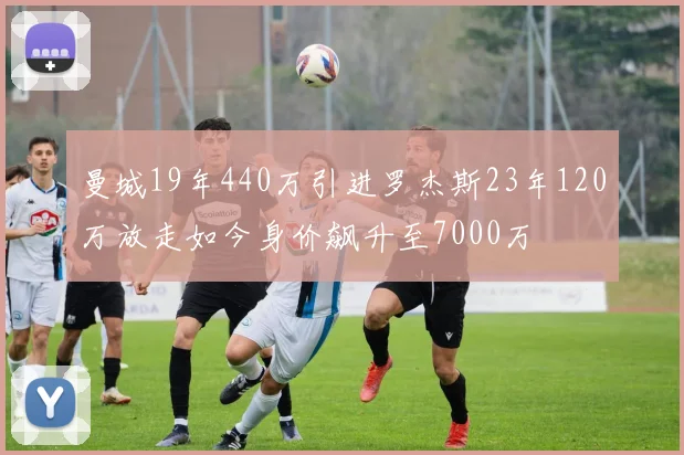 曼城19年440万引进罗杰斯23年120万放走如今身价飙升至7000万