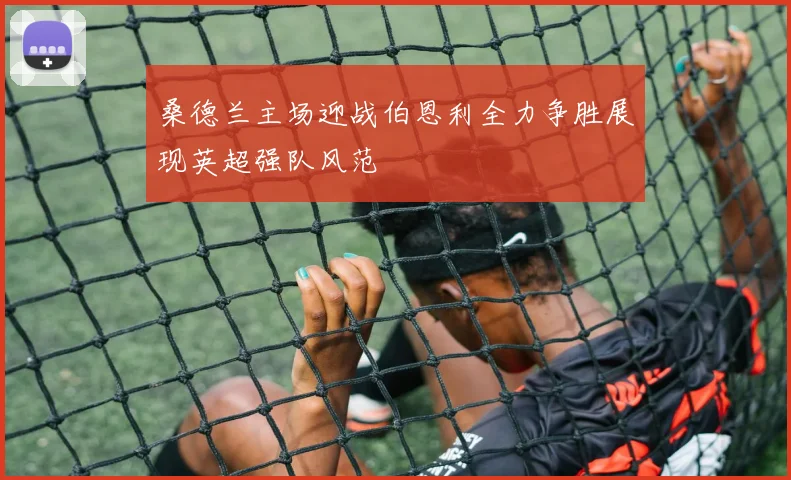 桑德兰主场迎战伯恩利全力争胜展现英超强队风范