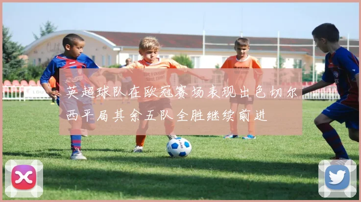 英超球队在欧冠赛场表现出色切尔西平局其余五队全胜继续前进
