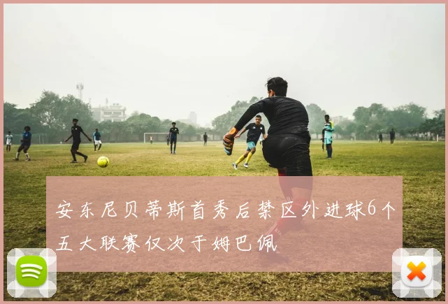 安东尼贝蒂斯首秀后禁区外进球6个五大联赛仅次于姆巴佩