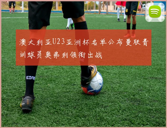 澳大利亚U23亚洲杯名单公布曼联青训球员奥弗利领衔出战