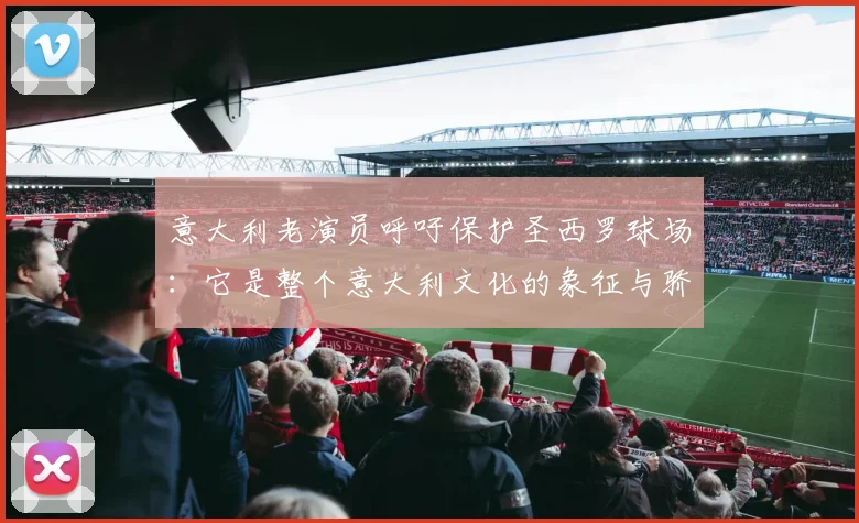 意大利老演员呼吁保护圣西罗球场：它是整个意大利文化的象征与骄傲